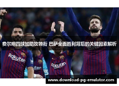 费尔明四球加助攻领衔 巴萨全面胜利背后的关键因素解析 费尔明四球加助攻领衔 巴萨全面胜利背后的关键因素解析