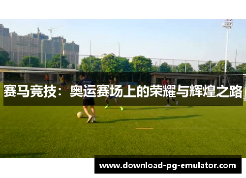 赛马竞技:奥运赛场上的荣耀与辉煌之路 赛马竞技:奥运赛场上的荣耀与辉煌之路