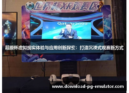 超级杯虚拟现实体验与应用创新探索:打造沉浸式观赛新方式 超级杯虚拟现实体验与应用创新探索:打造沉浸式观赛新方式