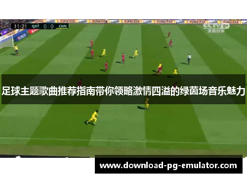 足球主题歌曲推荐指南带你领略激情四溢的绿茵场音乐魅力