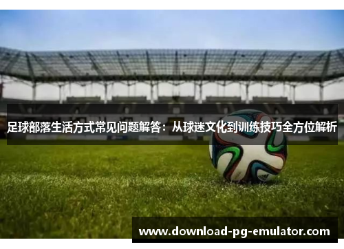 足球部落生活方式常见问题解答：从球迷文化到训练技巧全方位解析