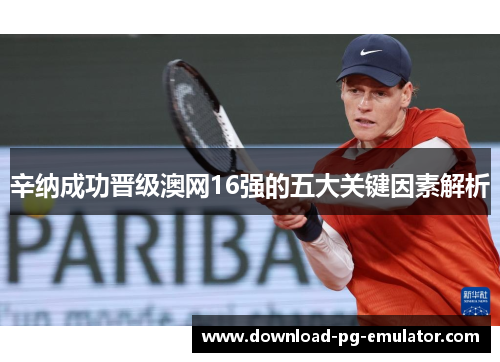 辛纳成功晋级澳网16强的五大关键因素解析 辛纳成功晋级澳网16强的五大关键因素解析