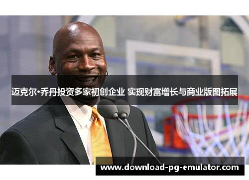 迈克尔·乔丹投资多家初创企业 实现财富增长与商业版图拓展 迈克尔·乔丹投资多家初创企业 实现财富增长与商业版图拓展