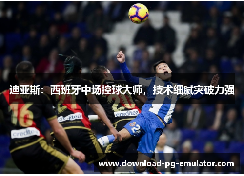 迪亚斯:西班牙中场控球大师,技术细腻突破力强 迪亚斯:西班牙中场控球大师,技术细腻突破力强