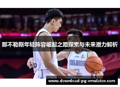 那不勒斯年轻阵容崛起之路探索与未来潜力解析 那不勒斯年轻阵容崛起之路探索与未来潜力解析