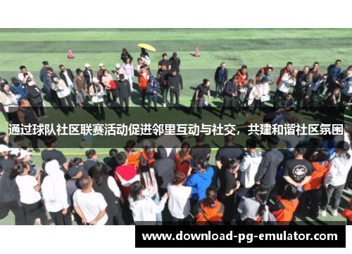 通过球队社区联赛活动促进邻里互动与社交,共建和谐社区氛围 通过球队社区联赛活动促进邻里互动与社交,共建和谐社区氛围