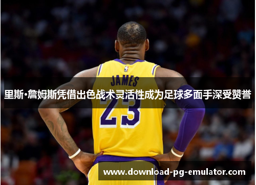 里斯·詹姆斯凭借出色战术灵活性成为足球多面手深受赞誉 里斯·詹姆斯凭借出色战术灵活性成为足球多面手深受赞誉