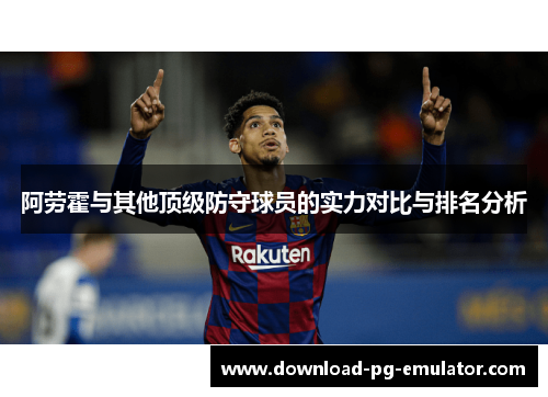 阿劳霍与其他顶级防守球员的实力对比与排名分析 阿劳霍与其他顶级防守球员的实力对比与排名分析