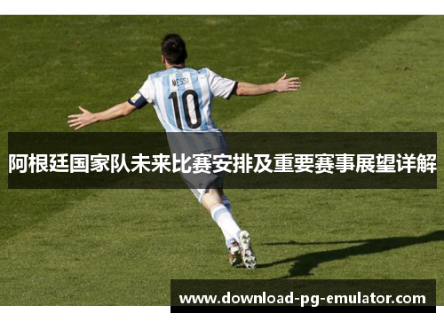 阿根廷国家队未来比赛安排及重要赛事展望详解