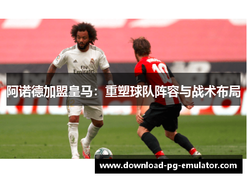 阿诺德加盟皇马：重塑球队阵容与战术布局