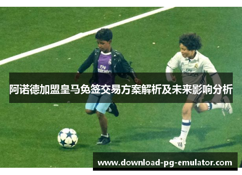 阿诺德加盟皇马免签交易方案解析及未来影响分析
