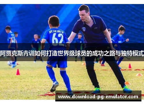 阿贾克斯青训如何打造世界级球员的成功之路与独特模式