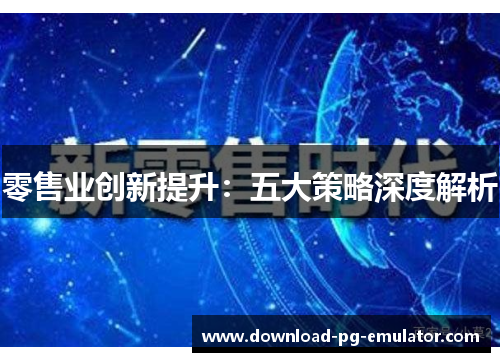 零售业创新提升:五大策略深度解析 零售业创新提升:五大策略深度解析