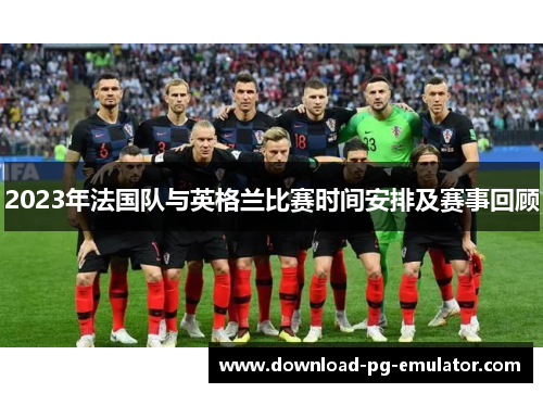 2023年法国队与英格兰比赛时间安排及赛事回顾 2023年法国队与英格兰比赛时间安排及赛事回顾