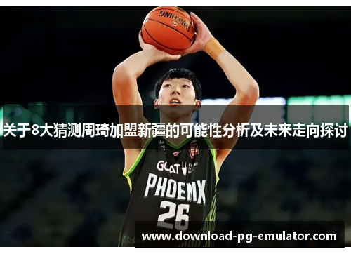 关于8大猜测周琦加盟新疆的可能性分析及未来走向探讨