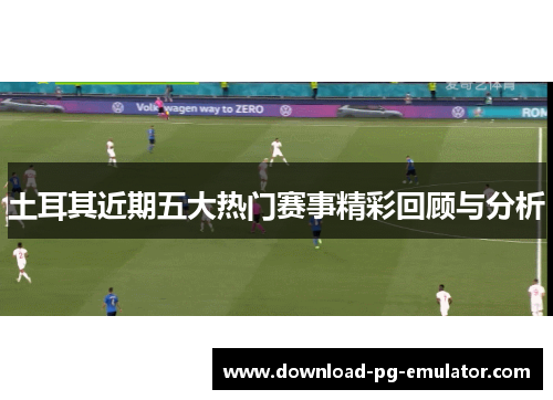土耳其近期五大热门赛事精彩回顾与分析 土耳其近期五大热门赛事精彩回顾与分析