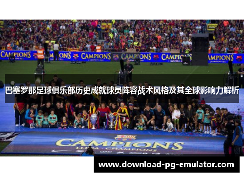 巴塞罗那足球俱乐部历史成就球员阵容战术风格及其全球影响力解析