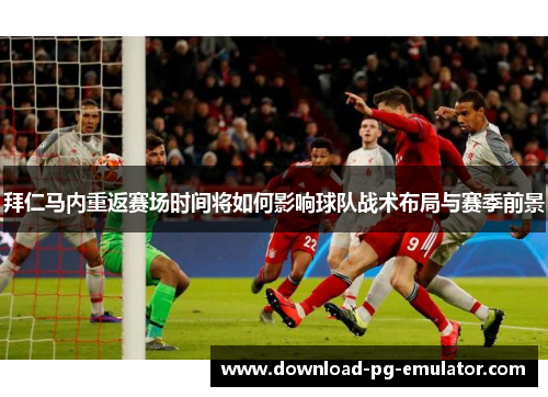 拜仁马内重返赛场时间将如何影响球队战术布局与赛季前景