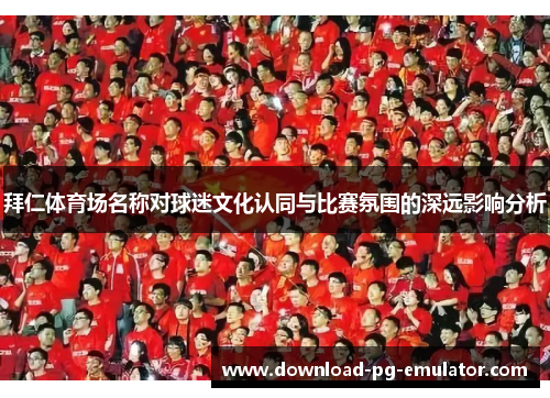 拜仁体育场名称对球迷文化认同与比赛氛围的深远影响分析 拜仁体育场名称对球迷文化认同与比赛氛围的深远影响分析