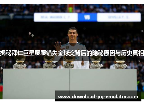 揭秘拜仁巨星屡屡错失金球奖背后的隐秘原因与历史真相 揭秘拜仁巨星屡屡错失金球奖背后的隐秘原因与历史真相