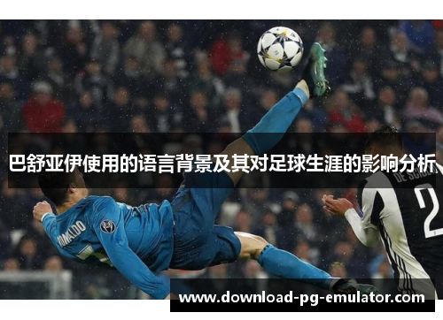 巴舒亚伊使用的语言背景及其对足球生涯的影响分析 巴舒亚伊使用的语言背景及其对足球生涯的影响分析