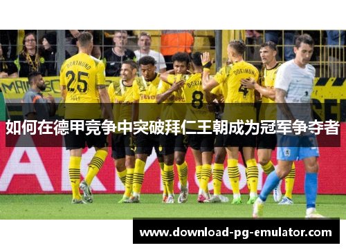 如何在德甲竞争中突破拜仁王朝成为冠军争夺者 如何在德甲竞争中突破拜仁王朝成为冠军争夺者
