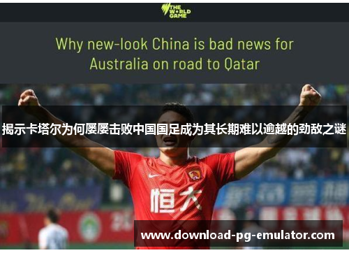 揭示卡塔尔为何屡屡击败中国国足成为其长期难以逾越的劲敌之谜