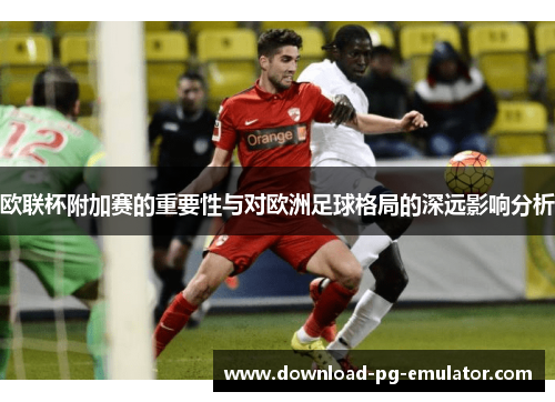 欧联杯附加赛的重要性与对欧洲足球格局的深远影响分析 欧联杯附加赛的重要性与对欧洲足球格局的深远影响分析