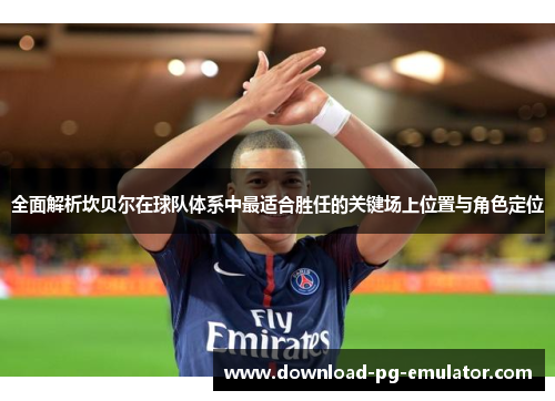 全面解析坎贝尔在球队体系中最适合胜任的关键场上位置与角色定位 全面解析坎贝尔在球队体系中最适合胜任的关键场上位置与角色定位