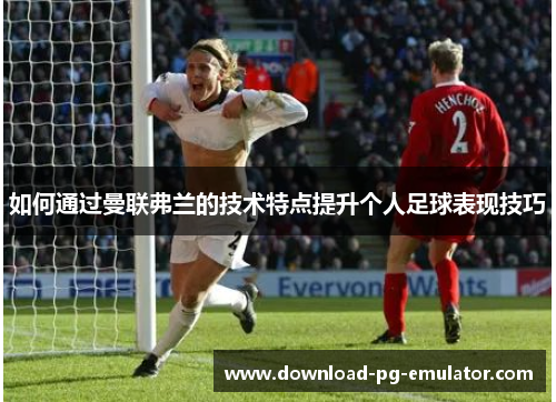 如何通过曼联弗兰的技术特点提升个人足球表现技巧 如何通过曼联弗兰的技术特点提升个人足球表现技巧