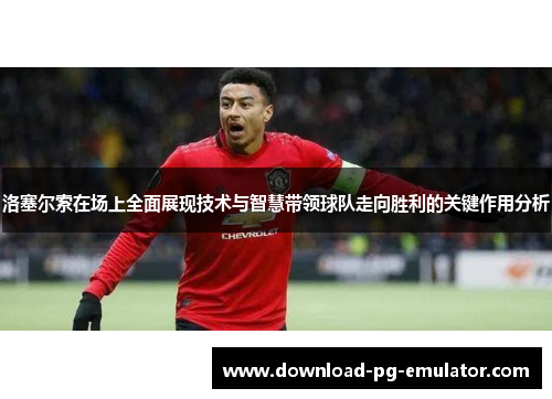 洛塞尔索在场上全面展现技术与智慧带领球队走向胜利的关键作用分析 洛塞尔索在场上全面展现技术与智慧带领球队走向胜利的关键作用分析