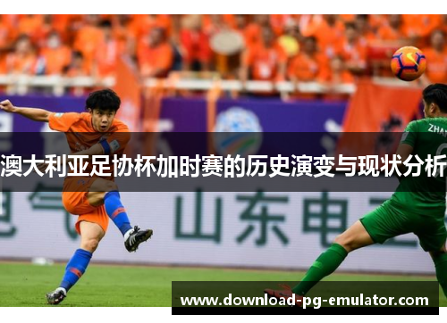 澳大利亚足协杯加时赛的历史演变与现状分析 澳大利亚足协杯加时赛的历史演变与现状分析