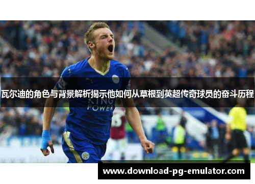 瓦尔迪的角色与背景解析揭示他如何从草根到英超传奇球员的奋斗历程 瓦尔迪的角色与背景解析揭示他如何从草根到英超传奇球员的奋斗历程