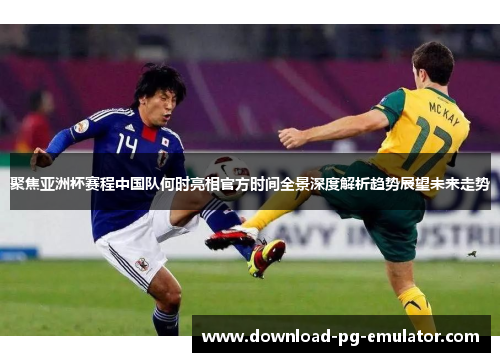 聚焦亚洲杯赛程中国队何时亮相官方时间全景深度解析趋势展望未来走势