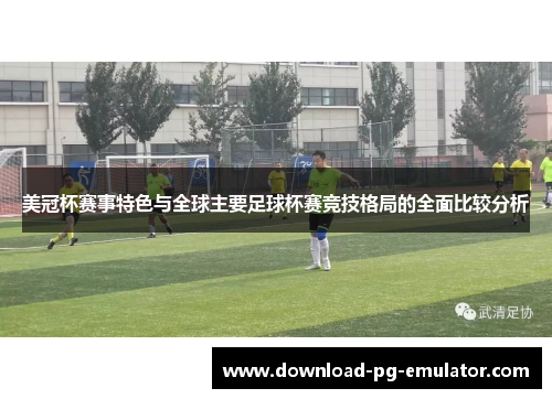 美冠杯赛事特色与全球主要足球杯赛竞技格局的全面比较分析 美冠杯赛事特色与全球主要足球杯赛竞技格局的全面比较分析