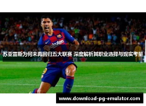 苏亚雷斯为何未再回归五大联赛 深度解析其职业选择与现实考量 苏亚雷斯为何未再回归五大联赛 深度解析其职业选择与现实考量