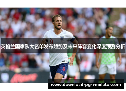英格兰国家队大名单发布趋势及未来阵容变化深度预测分析