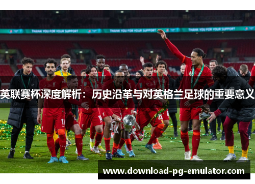 英联赛杯深度解析：历史沿革与对英格兰足球的重要意义