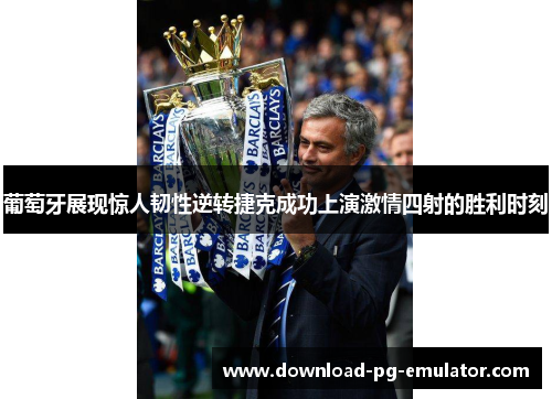 葡萄牙展现惊人韧性逆转捷克成功上演激情四射的胜利时刻