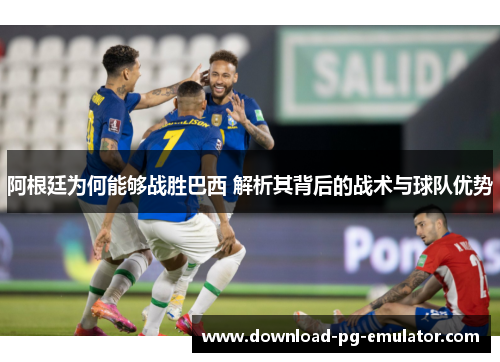 阿根廷为何能够战胜巴西 解析其背后的战术与球队优势
