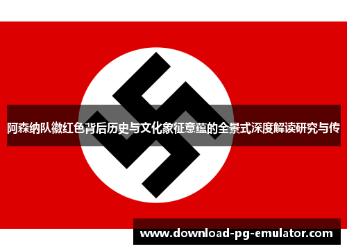 阿森纳队徽红色背后历史与文化象征意蕴的全景式深度解读研究与传