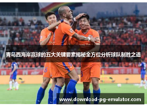 青岛西海岸赢球的五大关键要素揭秘全方位分析球队制胜之道