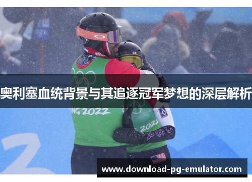 奥利塞血统背景与其追逐冠军梦想的深层解析