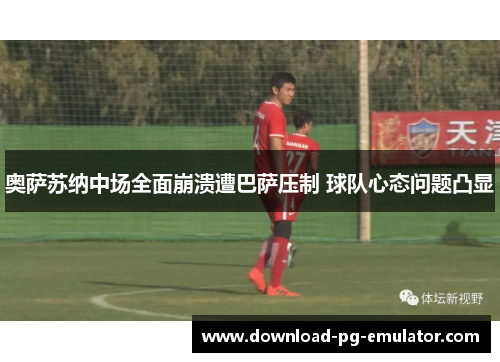 奥萨苏纳中场全面崩溃遭巴萨压制 球队心态问题凸显