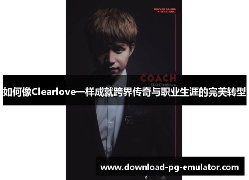 如何像Clearlove一样成就跨界传奇与职业生涯的完美转型 如何像Clearlove一样成就跨界传奇与职业生涯的完美转型