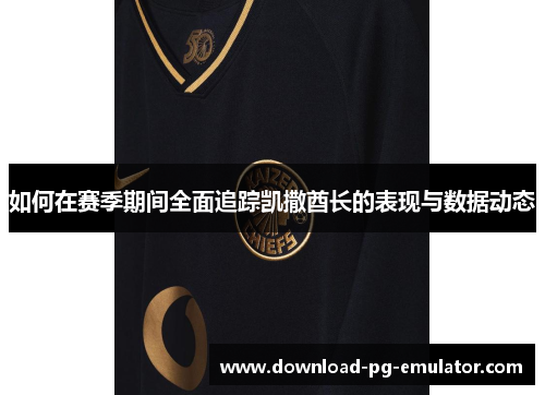如何在赛季期间全面追踪凯撒酋长的表现与数据动态 如何在赛季期间全面追踪凯撒酋长的表现与数据动态