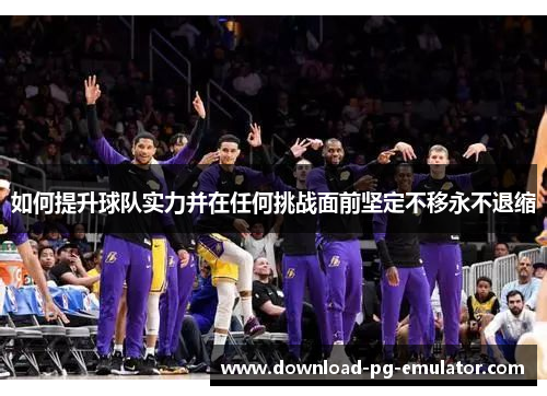 如何提升球队实力并在任何挑战面前坚定不移永不退缩