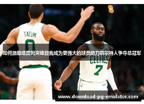 如何激励塔图姆突破自我成为更强大的球员助力凯尔特人争夺总冠军
