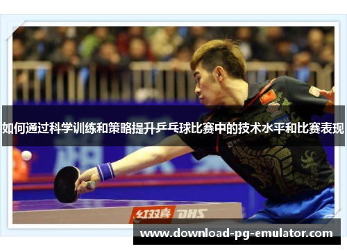 如何通过科学训练和策略提升乒乓球比赛中的技术水平和比赛表现