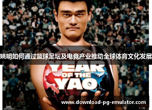 姚明如何通过篮球足坛及电竞产业推动全球体育文化发展